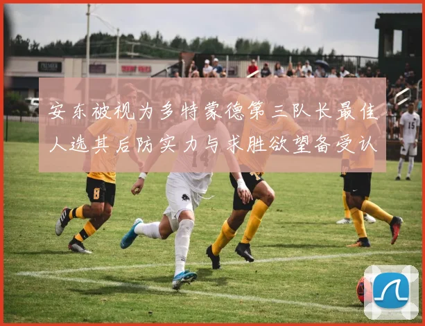 安东被视为多特蒙德第三队长最佳人选其后防实力与求胜欲望备受认可