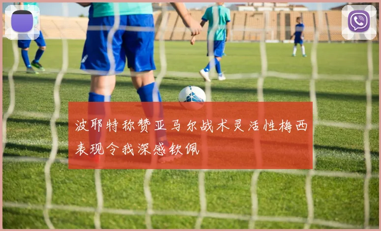 波耶特称赞亚马尔战术灵活性梅西表现令我深感钦佩