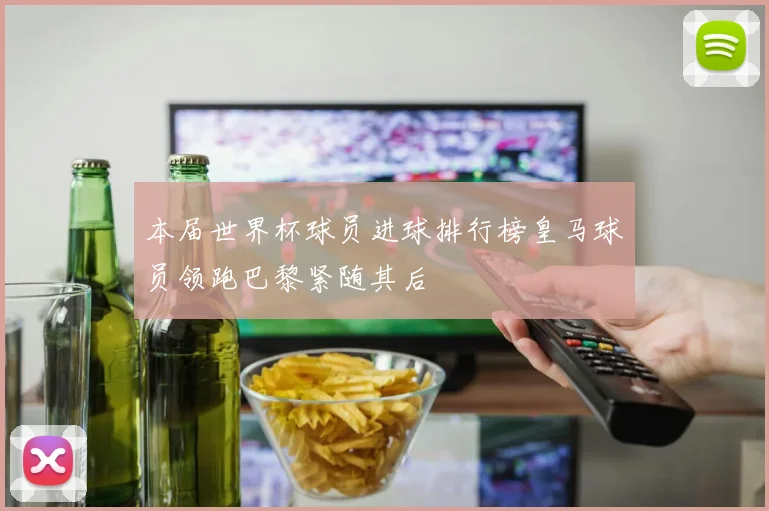 本届世界杯球员进球排行榜皇马球员领跑巴黎紧随其后