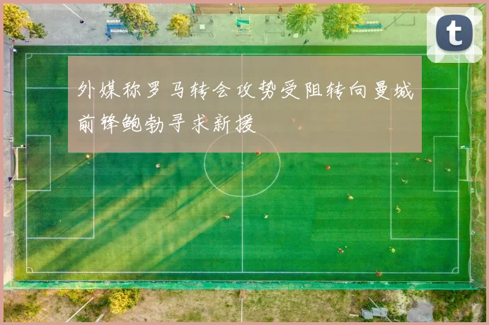 外媒称罗马转会攻势受阻转向曼城前锋鲍勃寻求新援