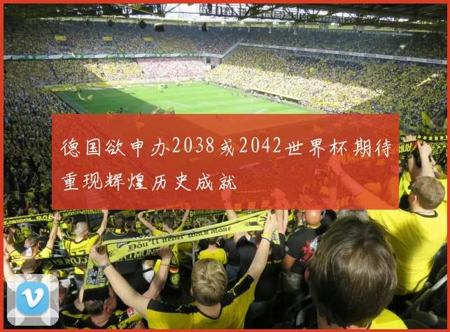 德国欲申办2038或2042世界杯期待重现辉煌历史成就