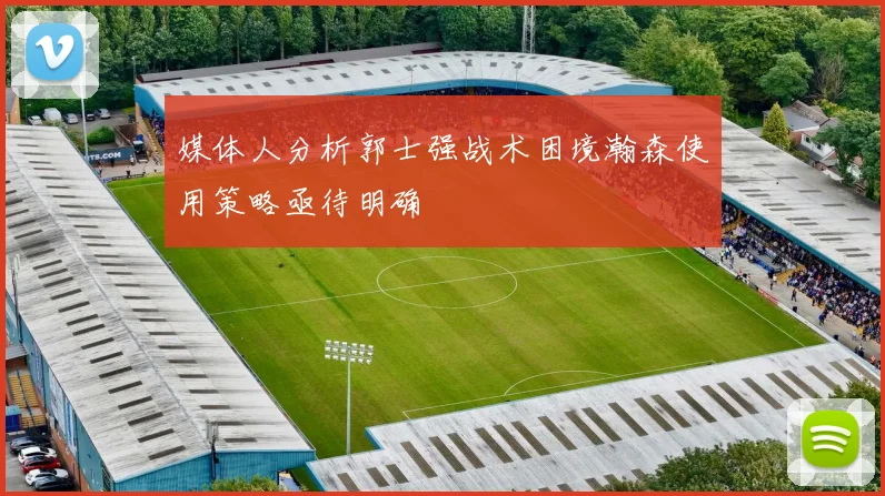 媒体人分析郭士强战术困境瀚森使用策略亟待明确