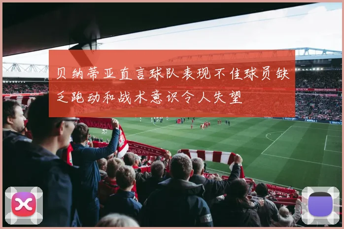 贝纳蒂亚直言球队表现不佳球员缺乏跑动和战术意识令人失望