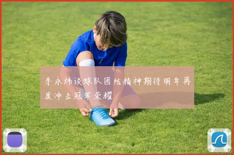 李永炜谈球队团结精神期待明年再度冲击冠军荣耀