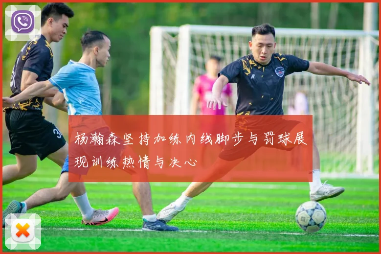 杨瀚森坚持加练内线脚步与罚球展现训练热情与决心
