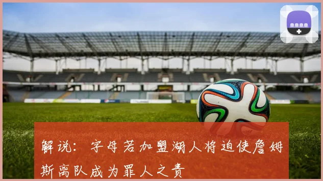 解说：字母若加盟湖人将迫使詹姆斯离队成为罪人之责