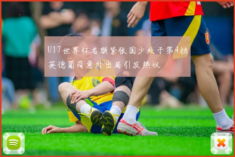 U17世界杯名额紧张国少处于第4档英德葡荷意外出局引发热议