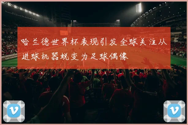 哈兰德世界杯表现引发全球关注从进球机器蜕变为足球偶像