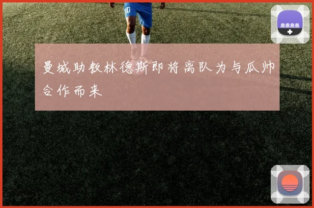 曼城助教林德斯即将离队为与瓜帅合作而来
