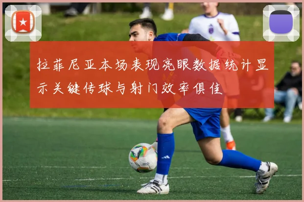拉菲尼亚本场表现亮眼数据统计显示关键传球与射门效率俱佳