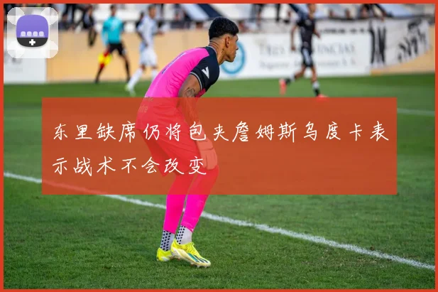 东里缺席仍将包夹詹姆斯乌度卡表示战术不会改变