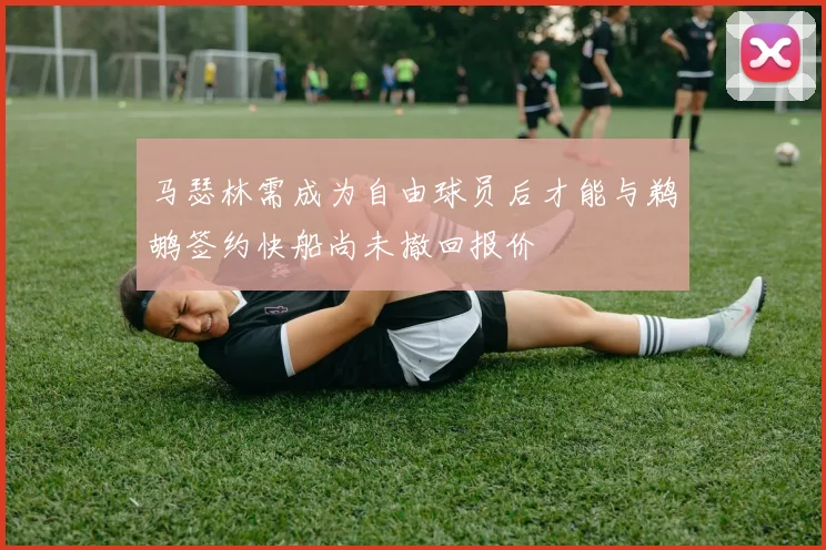 马瑟林需成为自由球员后才能与鹈鹕签约快船尚未撤回报价
