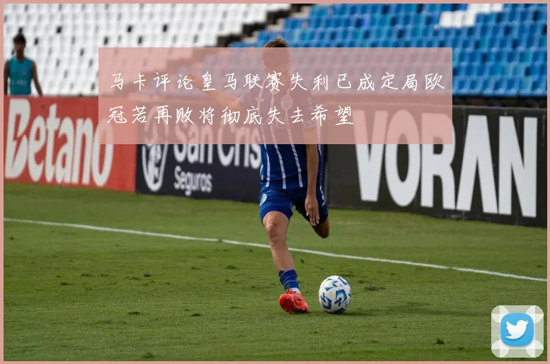 马卡评论皇马联赛失利已成定局欧冠若再败将彻底失去希望