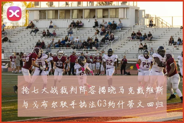 抢七大战裁判阵容揭晓马克戴维斯与戈布尔联手执法G3约什蒂文回归G2