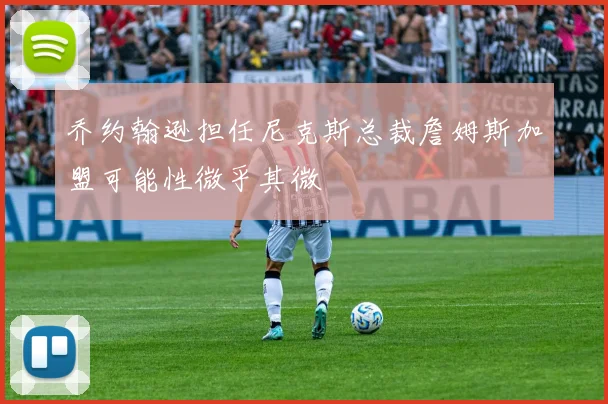 乔约翰逊担任尼克斯总裁詹姆斯加盟可能性微乎其微