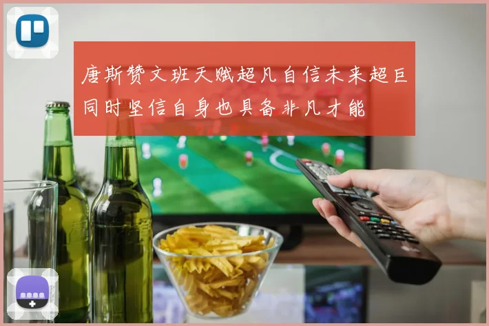 唐斯赞文班天赋超凡自信未来超巨同时坚信自身也具备非凡才能