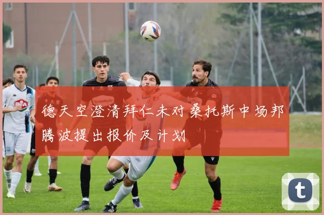 德天空澄清拜仁未对桑托斯中场邦腾波提出报价及计划
