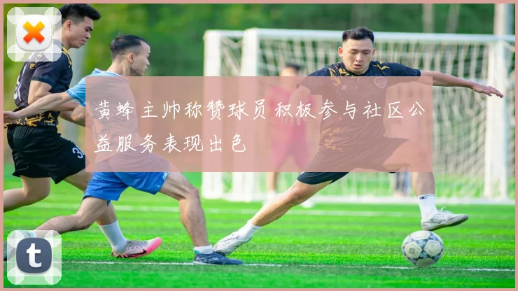 黄蜂主帅称赞球员积极参与社区公益服务表现出色