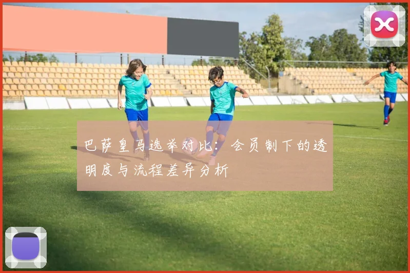 巴萨皇马选举对比：会员制下的透明度与流程差异分析