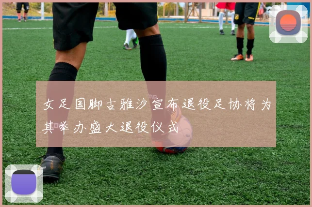 女足国脚古雅沙宣布退役足协将为其举办盛大退役仪式
