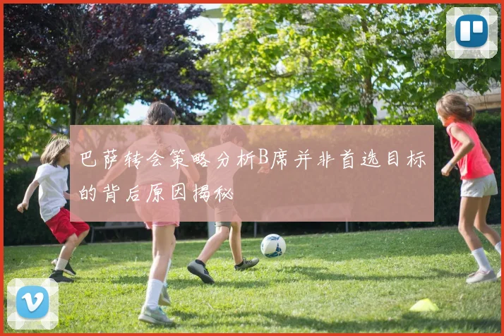 巴萨转会策略分析B席并非首选目标的背后原因揭秘