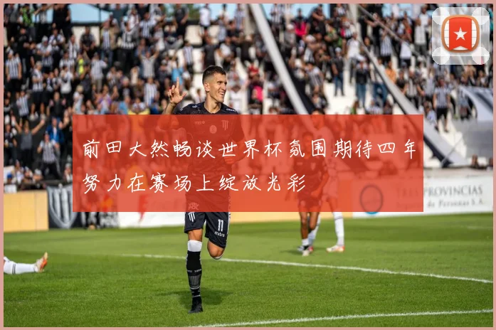 前田大然畅谈世界杯氛围期待四年努力在赛场上绽放光彩