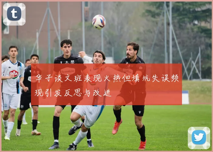 华子谈文班表现火热但填坑失误频现引发反思与改进